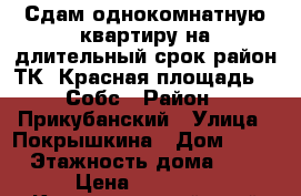 Сдам однокомнатную квартиру на длительный срок район ТК “Красная площадь“ . Собс › Район ­ Прикубанский › Улица ­ Покрышкина › Дом ­ 18 › Этажность дома ­ 9 › Цена ­ 15 000 - Краснодарский край Недвижимость » Квартиры аренда   . Краснодарский край